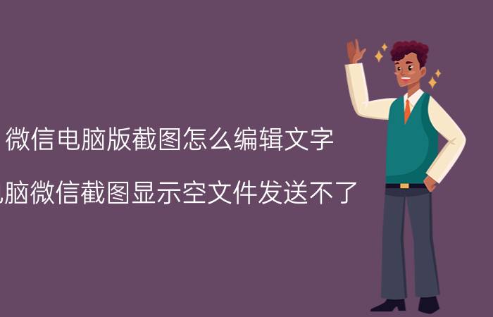 微信电脑版截图怎么编辑文字 电脑微信截图显示空文件发送不了？